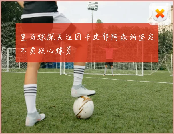 皇马球探关注因卡皮耶阿森纳坚定不卖核心球员