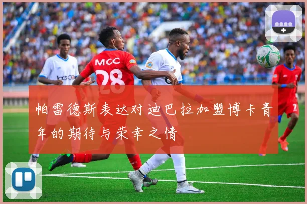 帕雷德斯表达对迪巴拉加盟博卡青年的期待与荣幸之情