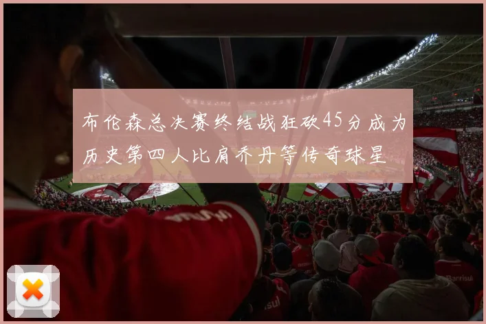 布伦森总决赛终结战狂砍45分成为历史第四人比肩乔丹等传奇球星
