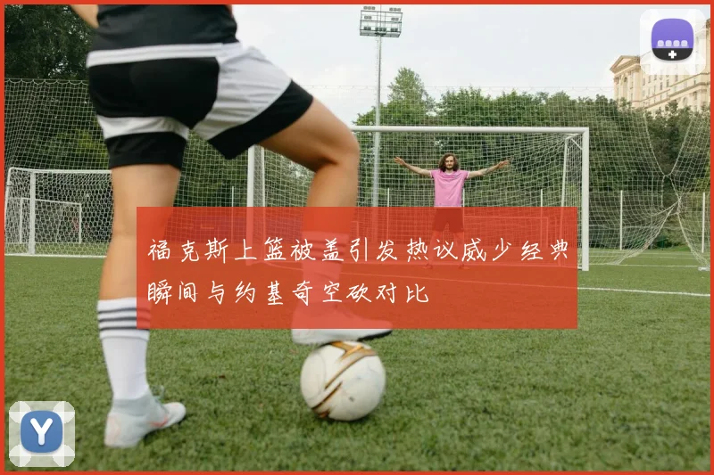 福克斯上篮被盖引发热议威少经典瞬间与约基奇空砍对比
