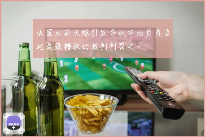 法国未获点球引发争议评论员直言这是最糟糕的裁判判罚之一
